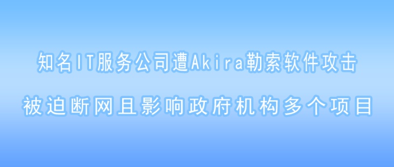 知名IT服务公司遭Akira勒索软件攻击，被迫断网且影响政府机构多个项目！